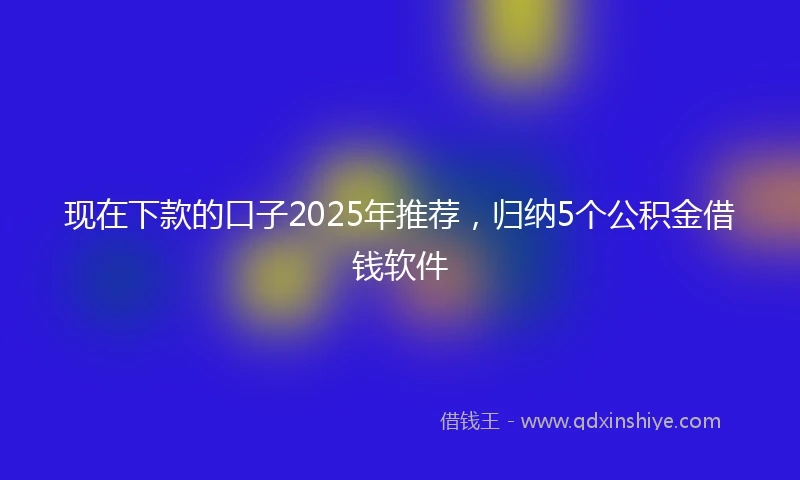 现在下款的口子2025年推荐，归纳5个公积金借钱软件