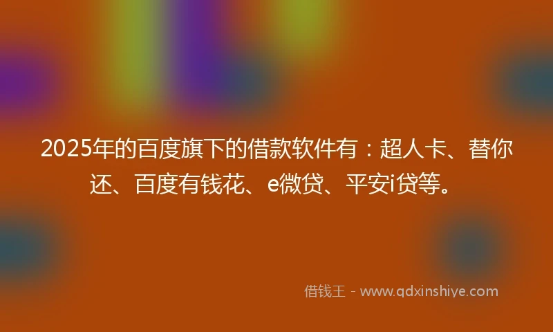2025年的百度旗下的借款软件有：超人卡、替你还、百度有钱花、e微贷、平安i贷等。