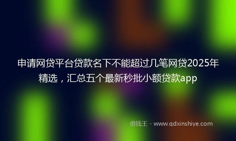 申请网贷平台贷款名下不能超过几笔网贷2025年精选，汇总五个最新秒批小额贷款app