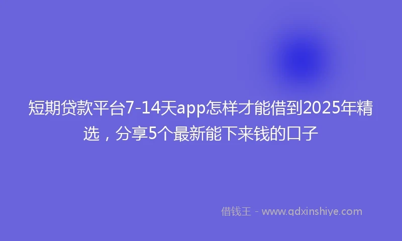 短期贷款平台7-14天app怎样才能借到2025年精选，分享5个最新能下来钱的口子