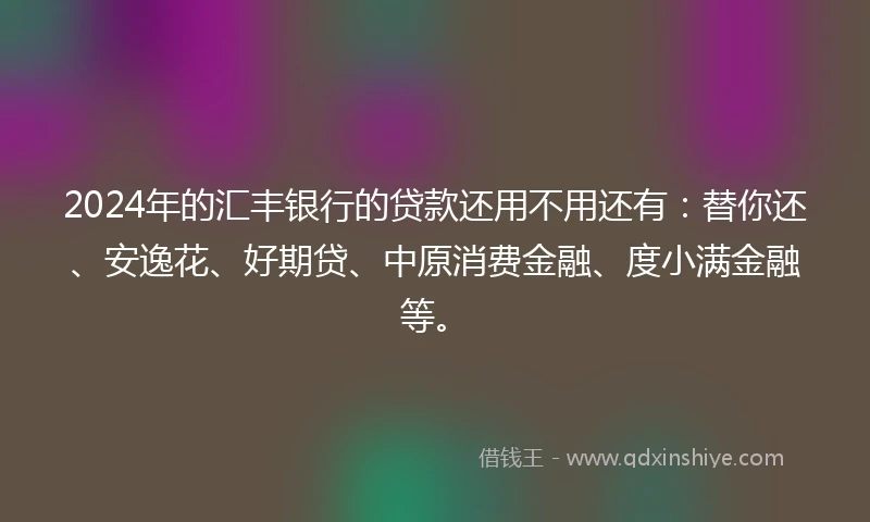 2024年的汇丰银行的贷款还用不用还有：替你还、安逸花、好期贷、中原消费金融、度小满金融等。