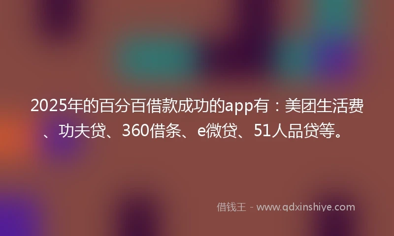 2025年的百分百借款成功的app有：美团生活费、功夫贷、360借条、e微贷、51人品贷等。
