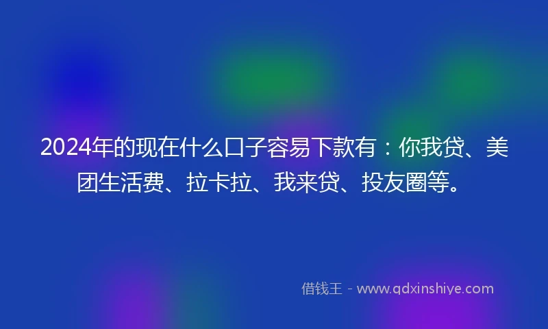 2024年的现在什么口子容易下款有：你我贷、美团生活费、拉卡拉、我来贷、投友圈等。