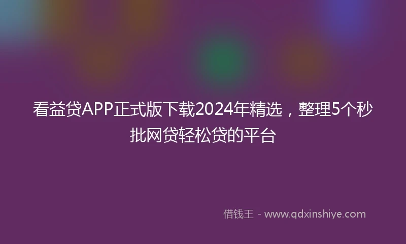 看益贷APP正式版下载2024年精选，整理5个秒批网贷轻松贷的平台