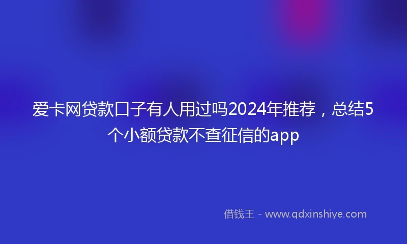 爱卡网贷款口子有人用过吗2024年推荐，总结5个小额贷款不查征信的app