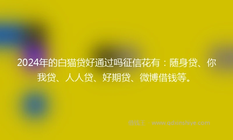 2024年的白猫贷好通过吗征信花有：随身贷、你我贷、人人贷、好期贷、微博借钱等。
