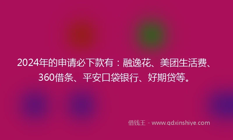 2024年的申请必下款有：融逸花、美团生活费、360借条、平安口袋银行、好期贷等。
