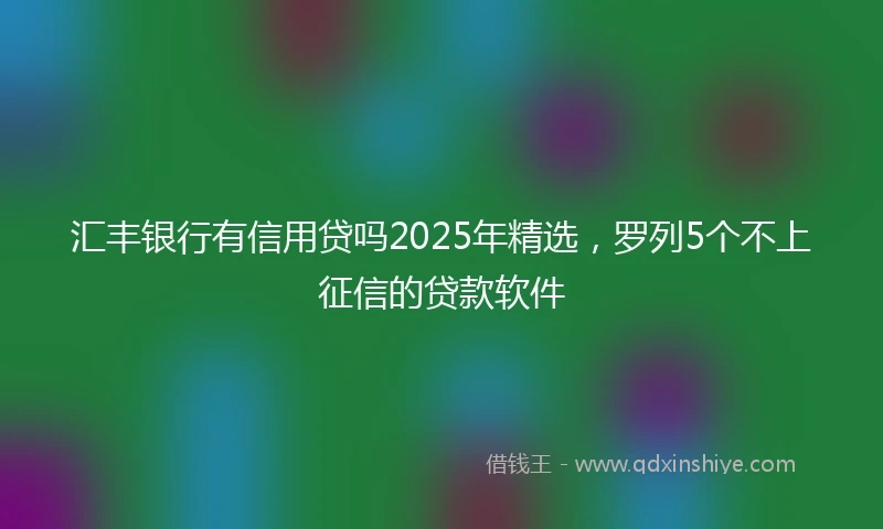 汇丰银行有信用贷吗2025年精选，罗列5个不上征信的贷款软件