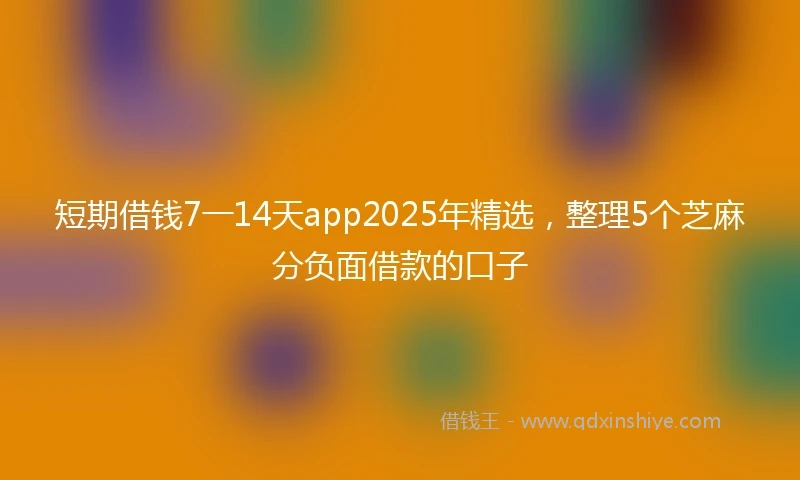 短期借钱7一14天app2025年精选，整理5个芝麻分负面借款的口子