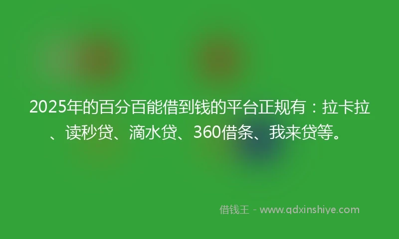 2025年的百分百能借到钱的平台正规有：拉卡拉、读秒贷、滴水贷、360借条、我来贷等。