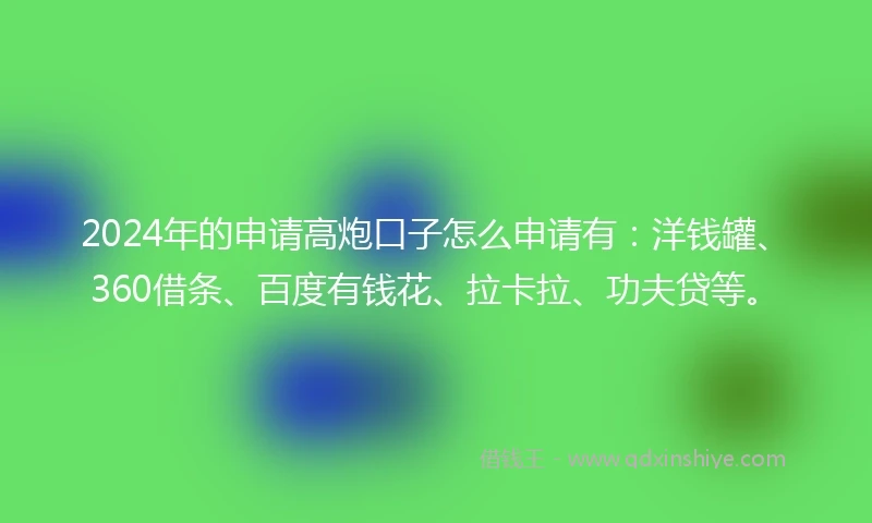 2024年的申请高炮口子怎么申请有：洋钱罐、360借条、百度有钱花、拉卡拉、功夫贷等。