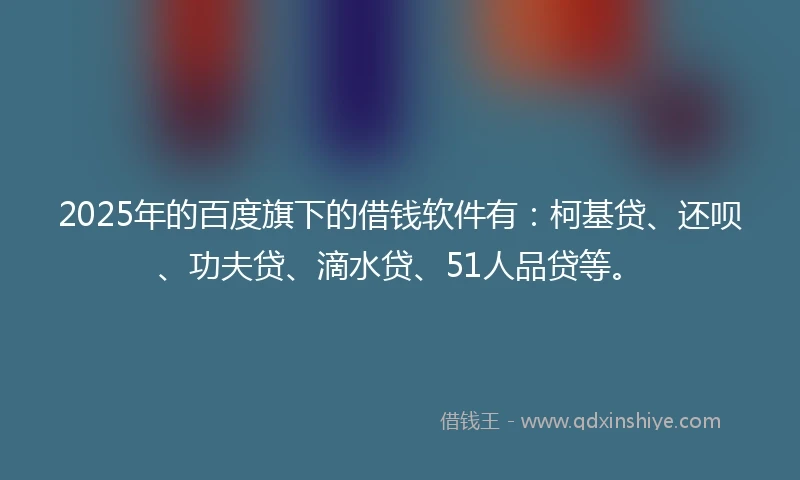 2025年的百度旗下的借钱软件有：柯基贷、还呗、功夫贷、滴水贷、51人品贷等。