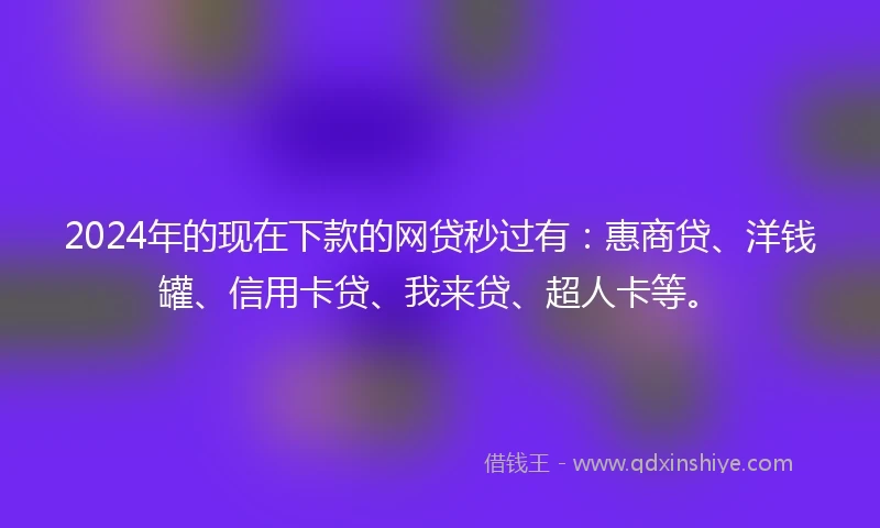 2024年的现在下款的网贷秒过有：惠商贷、洋钱罐、信用卡贷、我来贷、超人卡等。