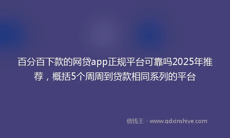 百分百下款的网贷app正规平台可靠吗2025年推荐，概括5个周周到贷款相同系列的平台