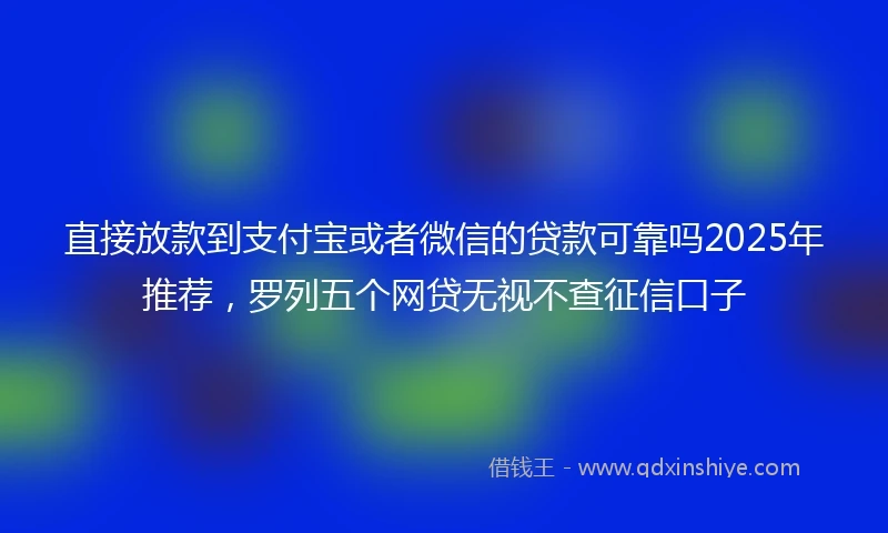 直接放款到支付宝或者微信的贷款可靠吗2025年推荐，罗列五个网贷无视不查征信口子