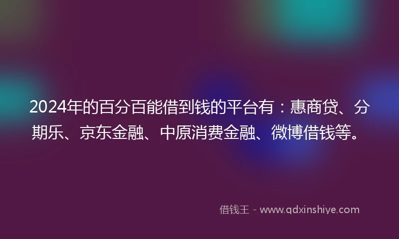2024年的百分百能借到钱的平台有：惠商贷、分期乐、京东金融、中原消费金融、微博借钱等。