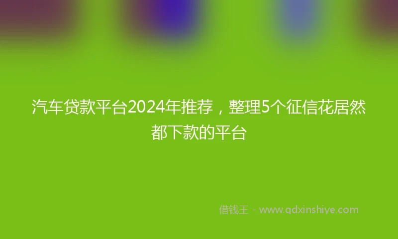汽车贷款平台2024年推荐，整理5个征信花居然都下款的平台