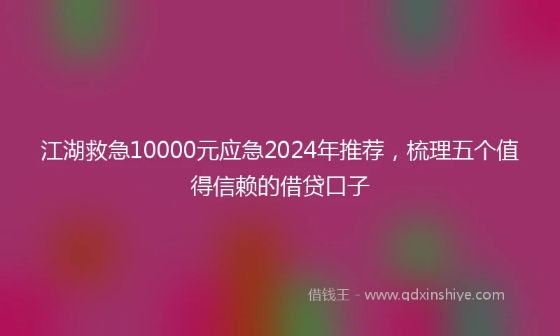 江湖救急10000元应急2024年推荐，梳理五个值得信赖的借贷口子