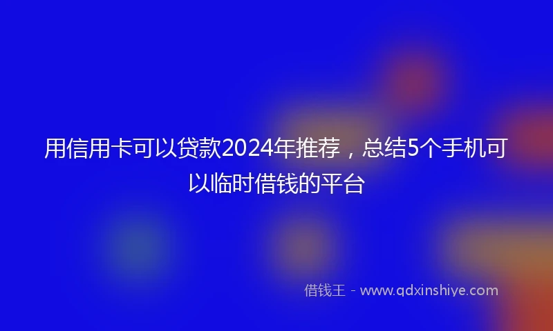 用信用卡可以贷款2024年推荐，总结5个手机可以临时借钱的平台