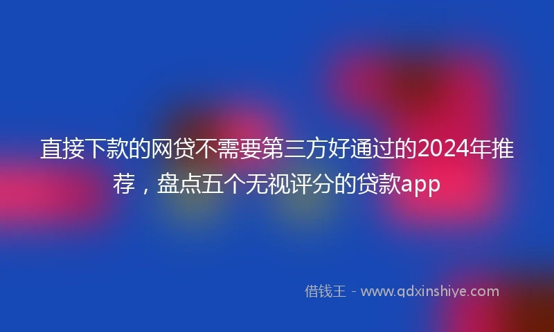 直接下款的网贷不需要第三方好通过的2024年推荐，盘点五个无视评分的贷款app