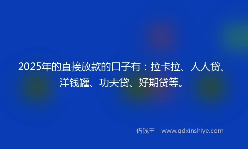 2025年的直接放款的口子有：拉卡拉、人人贷、洋钱罐、功夫贷、好期贷等。