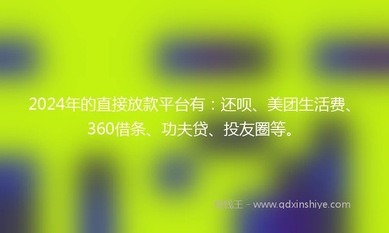 2024年的直接放款平台有：还呗、美团生活费、360借条、功夫贷、投友圈等。