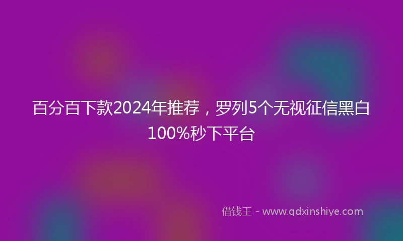 百分百下款2024年推荐，罗列5个无视征信黑白100%秒下平台