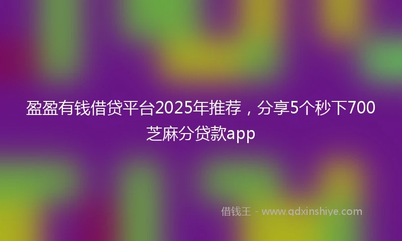 盈盈有钱借贷平台2025年推荐，分享5个秒下700芝麻分贷款app