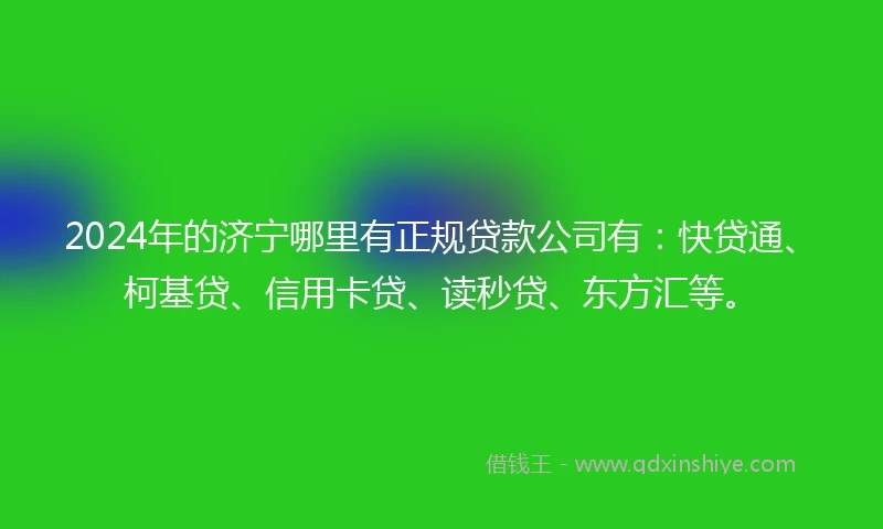 2024年的济宁哪里有正规贷款公司有：快贷通、柯基贷、信用卡贷、读秒贷、东方汇等。