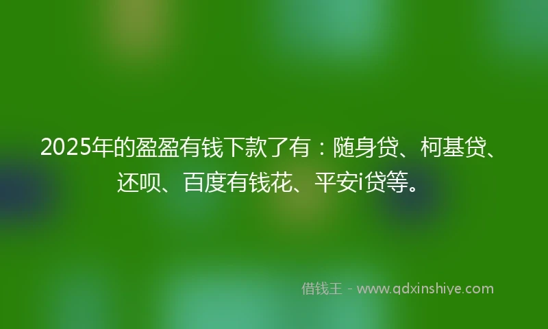 2025年的盈盈有钱下款了有：随身贷、柯基贷、还呗、百度有钱花、平安i贷等。