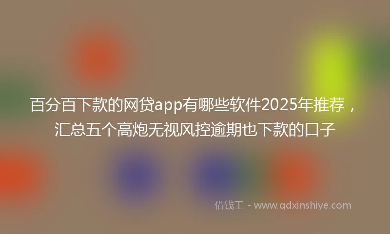百分百下款的网贷app有哪些软件2025年推荐，汇总五个高炮无视风控逾期也下款的口子