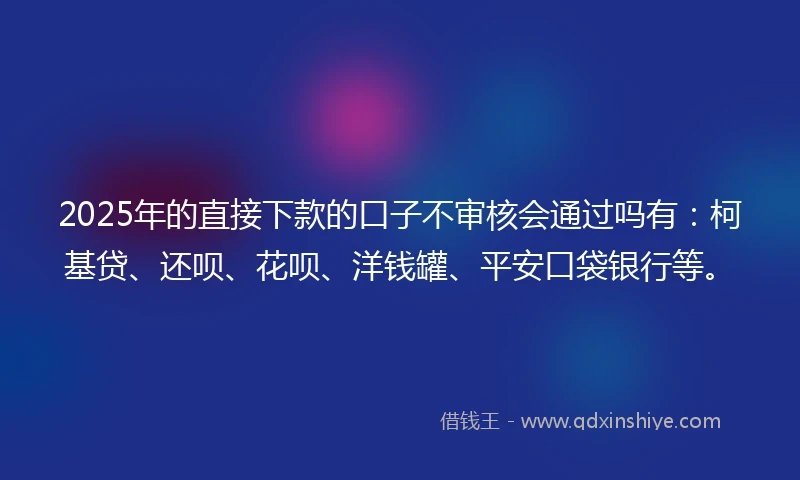 2025年的直接下款的口子不审核会通过吗有：柯基贷、还呗、花呗、洋钱罐、平安口袋银行等。