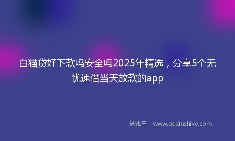 白猫贷好下款吗安全吗2025年精选，分享5个无忧速借当天放款的app