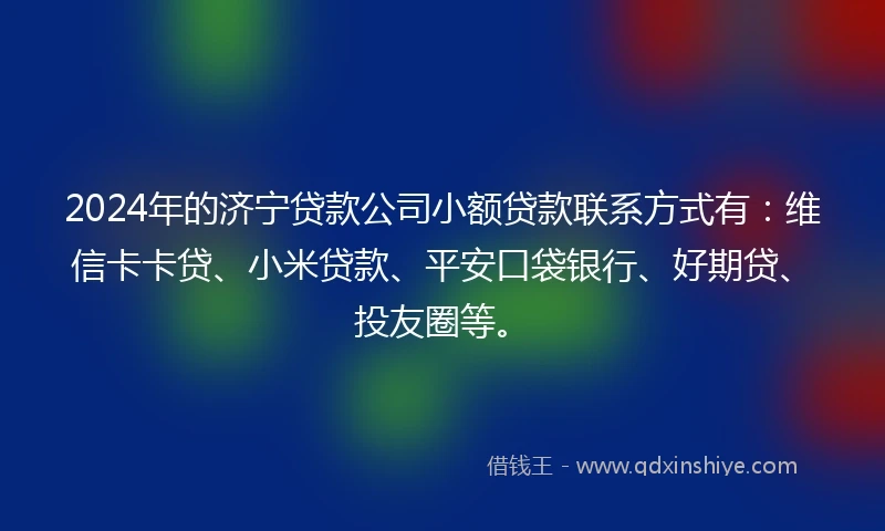 2024年的济宁贷款公司小额贷款联系方式有：维信卡卡贷、小米贷款、平安口袋银行、好期贷、投友圈等。