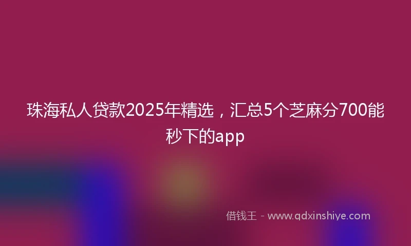 珠海私人贷款2025年精选，汇总5个芝麻分700能秒下的app