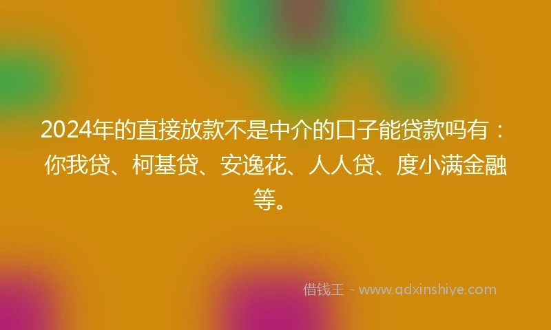 2024年的直接放款不是中介的口子能贷款吗有：你我贷、柯基贷、安逸花、人人贷、度小满金融等。