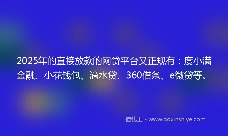 2025年的直接放款的网贷平台又正规有：度小满金融、小花钱包、滴水贷、360借条、e微贷等。