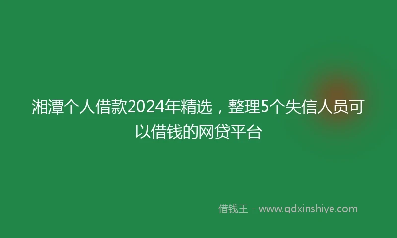 湘潭个人借款2024年精选，整理5个失信人员可以借钱的网贷平台