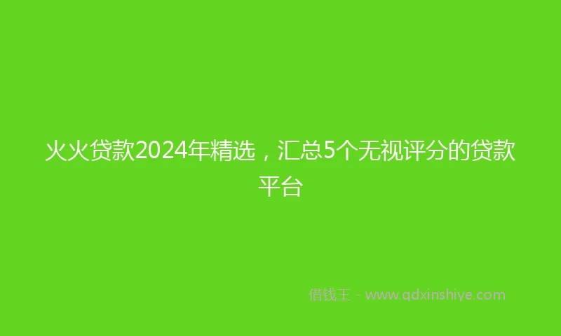 火火贷款2024年精选，汇总5个无视评分的贷款平台