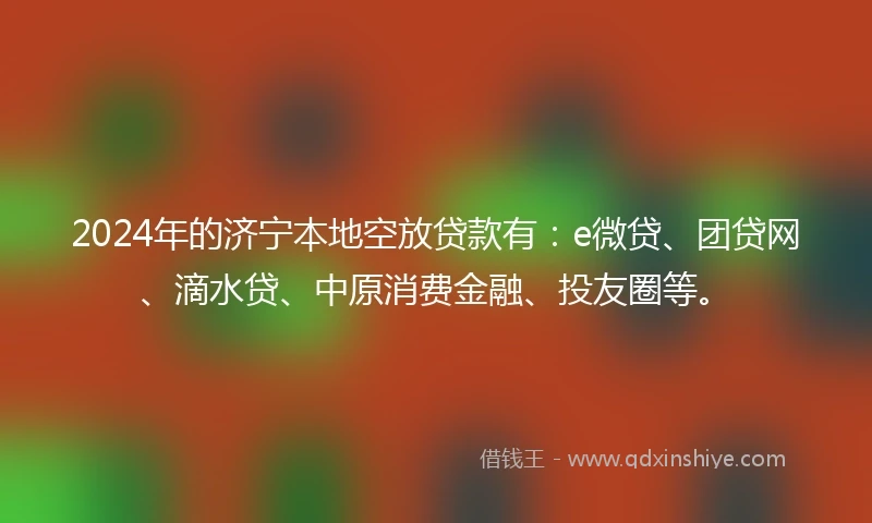 2024年的济宁本地空放贷款有：e微贷、团贷网、滴水贷、中原消费金融、投友圈等。