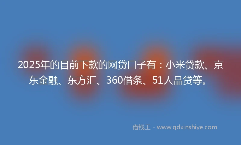 2025年的目前下款的网贷口子有：小米贷款、京东金融、东方汇、360借条、51人品贷等。