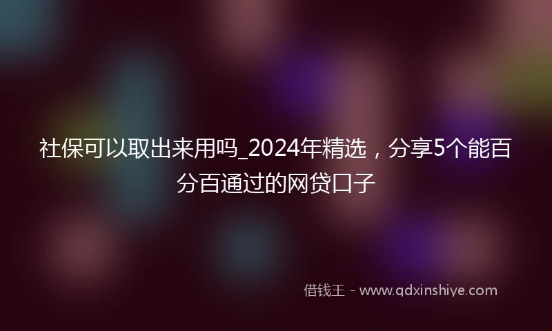 社保可以取出来用吗_2024年精选，分享5个能百分百通过的网贷口子