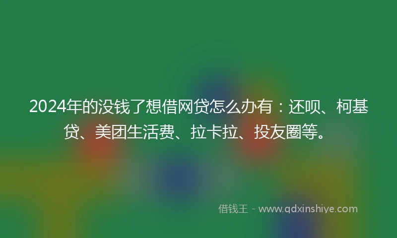 2024年的没钱了想借网贷怎么办有：还呗、柯基贷、美团生活费、拉卡拉、投友圈等。