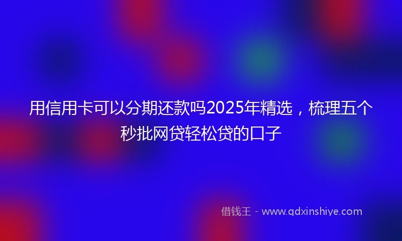 用信用卡可以分期还款吗2025年精选，梳理五个秒批网贷轻松贷的口子