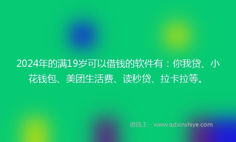 2024年的满19岁可以借钱的软件有:你我贷、小花钱包、美团生活费、读秒贷、拉卡拉等。