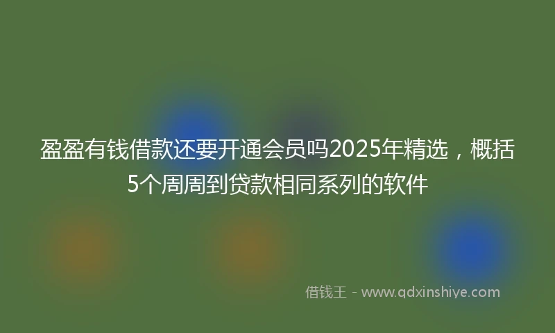 盈盈有钱借款还要开通会员吗2025年精选，概括5个周周到贷款相同系列的软件