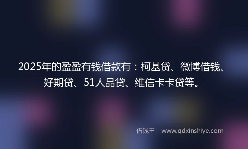 2025年的盈盈有钱借款有：柯基贷、微博借钱、好期贷、51人品贷、维信卡卡贷等。