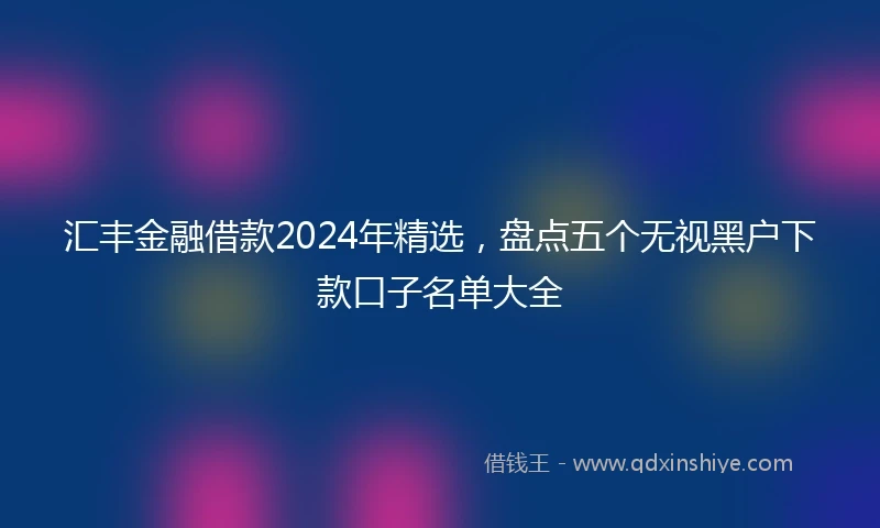 汇丰金融借款2024年精选，盘点五个无视黑户下款口子名单大全