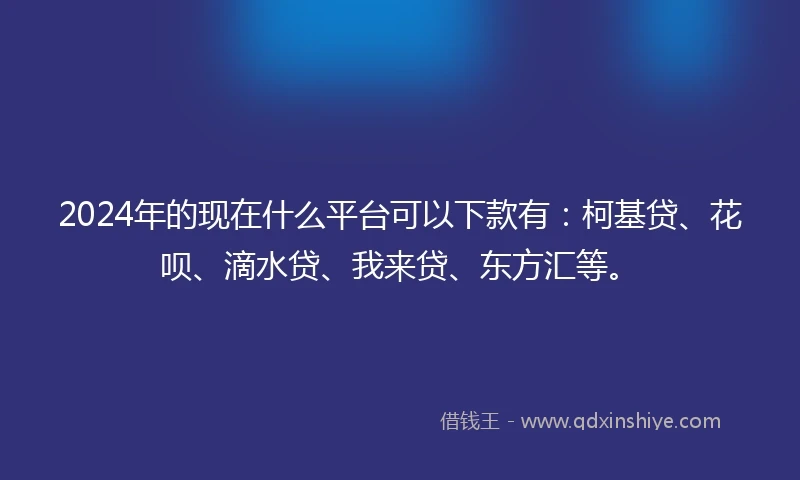 2024年的现在什么平台可以下款有：柯基贷、花呗、滴水贷、我来贷、东方汇等。