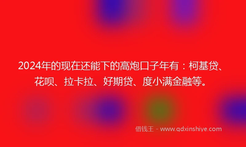 2024年的现在还能下的高炮口子年有：柯基贷、花呗、拉卡拉、好期贷、度小满金融等。